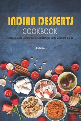 Indian Desserts Cookbook: Delicious Indian Desserts That Will Transport You to the Sweet Land of India by Hale, Carla