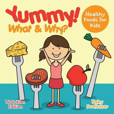 Yummy! What & Why? - Healthy Foods for Kids - Nutrition Edition by Baby Professor