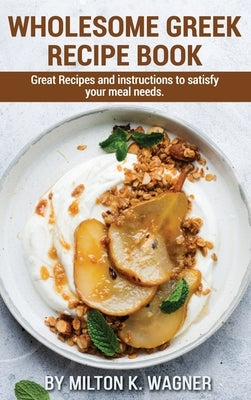 Wholesome Greek Recipe Book: Great Recipes and instructions to satisfy your meal needs by K. Wagner, Milton