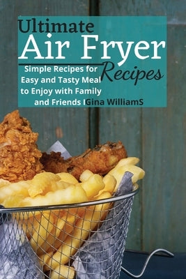 Ultimate Air Fryer Recipes: Simple Recipes for Easy and Tasty Meal to Enjoy with Family and Friends by Williams, Gina