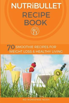 Nutribullet Recipe Book: 70 Smoothie Recipes for Weight Loss and Healthy Living by No Nonsense Nosh
