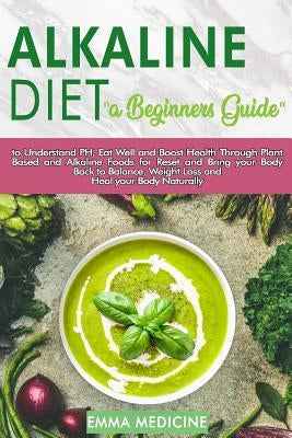 Alkaline Diet: a Beginners Guide to Understand PH, Eat Well and Boost Health Through Plant Based and Alkaline Foods for Bring your Bo by Medicine, Emma