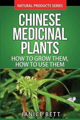 Chinese Medicinal Plants: How To Grow Them, How To Use Them: Growing and Using Herbs And Plants For Natural Remedies And Healing by Bett, Janice