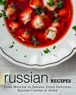 Russian Recipes: From Moscow to Samara; Enjoy Delicious Russian Cuisine at Home (2nd Edition) by Press, Booksumo