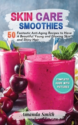 Skin Care Smoothies: 50 Fantastic Anti-Aging Recipes to Have A Beautiful Young and Glowing Skin and Shiny Hair (2nd edition) by Smith, Amanda