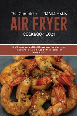 The Complete Air Fryer cookbook 2021: Mouthwatering and Healthy recipes from beginner to advanced, eat no-fuss air fried recipes in easy steps by Mann, Tasha