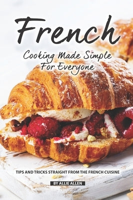 French Cooking Made Simple for Everyone: Tips and Tricks Straight from The French Cuisine by Allen, Allie