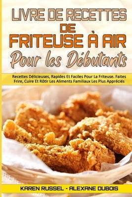 Livre De Recettes De Friteuse À Air Pour Les Débutants: Recettes Délicieuses, Rapides Et Faciles Pour La Friteuse. Faites Frire, Cuire Et Rôtir Les Al by Russel, Karen