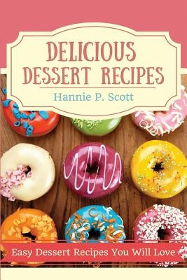 Delicious Dessert Recipes: Easy Dessert Recipes You Will Love by Scott, Hannie P.