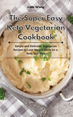 The Super Easy Keto Vegetarian Cookbook: Simple and Delicious Vegetarian Recipes to Lose Weight Easily on a Keto Diet Plan by Wong, Lidia