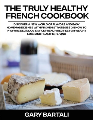 The Truly Healthy French Cookbook: Discover a New World of Flavors and Easy Homemade Dishes with Proven Strategies On How To Prepare Delicious Simple by Bartali, Gary