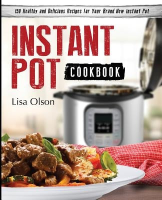 Instant Pot Cookbook: 150 Healthy and Delicious Recipes for Your Brand New Instant Pot by Olson, Lisa
