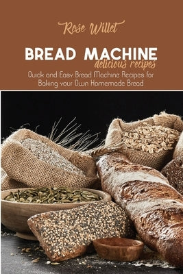 Bread Machine Delicious Recipes: Quick and Easy Bread Machine Recipes for Baking your Own Homemade Bread by Willet, Rose