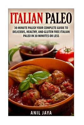 Italian Paleo: 30 Minute Paleo! Your Complete Guide to Delicious, Healthy, and Gluten Free Italian Paleo in 30 Minutes or Less by Jaya, Anil