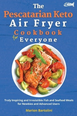 The Pescatarian Keto Air Fryer Cookbook for Everyone: Truly Inspiring and Irresistible Fish and Seafood Meals for Newbies and Advanced Users by Bartolini, Marion