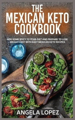 The Mexican Keto Cookbook: Add Some Spicy To Your Diet And Prepare To Lose Weight Fast With Easy Mexican Keto Recipes by Lopez, Angela