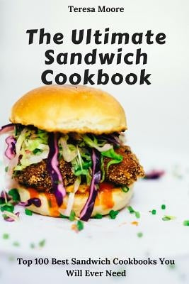 The Ultimate Sandwich Cookbook: Top 100 Best Sandwich Cookbooks You Will Ever Need by Moore, Teresa