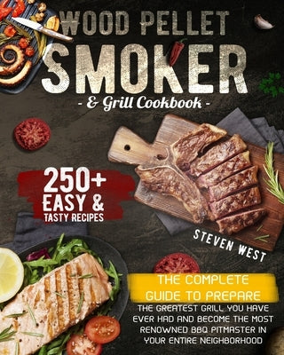 Wood Pellet Smoker and Grill Cookbook: The Complete Guide to Prepare the Greatest Grill You Have Ever Had and Become the Most Renowned BBQ Pitmasters by West, Steven