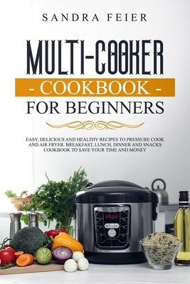 Multi-Cooker Cookbook for Beginners: Easy, Delicious and Healthy Recipes to Pressure Cook and Air Fryer. Breakfast, Lunch, Dinner and Snacks Cookbook by Feier, Sandra