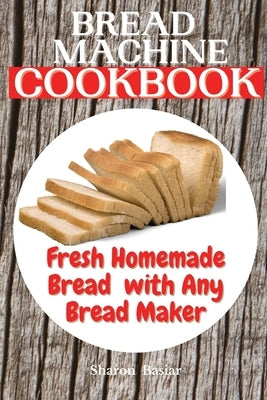 Bread Machine Cookbook: Fresh Homemade Bread with Any Bread Maker by Basiar, Sharon