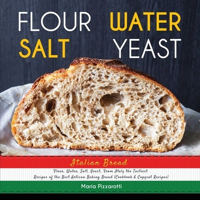 Italian Bread: FLOUR, WATER, SALT, YEAST, From Italy the Tastiest Recipes of the Best Artisan Baking Bread (Cookbook & Copycat Recipe by Pizzarotti, Maria