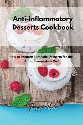 Anti-Inflammatory Desserts Cookbook: How to Prepare Fantastic Desserts for the Anti-Inflammatory Diet by Roberts, Tracy