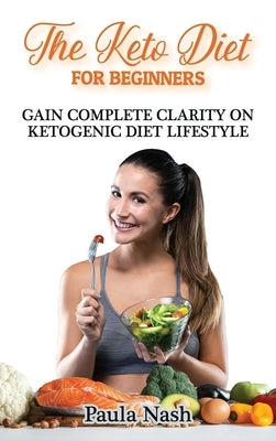 The Keto Diet for Beginners: Gain Complete Clarity on Ketogenic Diet Lifestyle by Nash, Paula