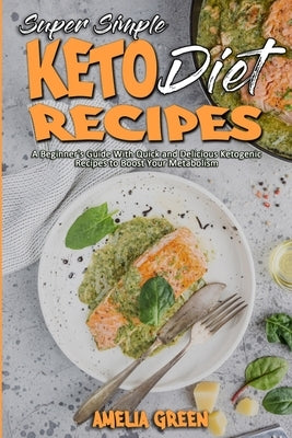 Super Simple Keto Diet Recipes: A Beginner's Guide With Quick and Delicious Ketogenic Recipes to Boost Your Metabolism by Green, Amelia