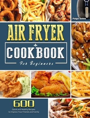 Air Fryer Cookbook For Beginners: 600 Quick and Healthy Recipes to Impress Your Friends and Family by Goins, Paige