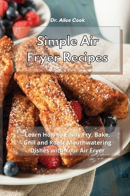 Simple Air Fryer Recipes: Learn How to Easily Fry, Bake, Grill and Roast Mouthwatering Dishes with Your Air Fryer by Cook, Alice