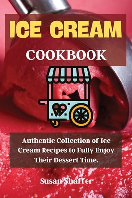 Ice Cream Cookbook: Authentic Collection of Ice Cream Recipes to Fully Enjoy Their Dessert Time. by Susan Shaffer