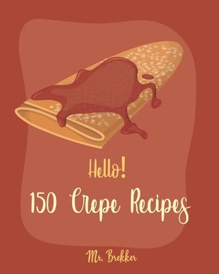 Hello! 150 Crepe Recipes: Best Crepe Cookbook Ever For Beginners [Crepe Book, Crepe Recipe Books, Crepe Cake Recipes, French Crepe Cookbook, Cre by Brekker