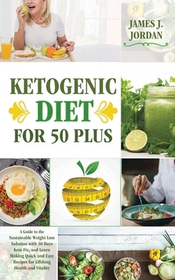 Ketogenic Diet for 50 Plus: A Guide to the Sustainable Weight Loss Solution with 30 Days Keto Fix, and Learn Making Quick and Easy Recipes for Lif by Jordan, James