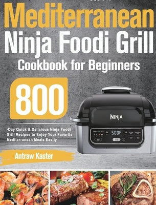 Mediterranean Ninja Foodi Grill Cookbook for Beginners: 800-Day Quick & Delicious Ninja Foodi Grill Recipes to Enjoy Your Favorite Mediterranean Meals by Kaster, Antraw