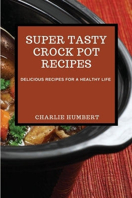 Super Tasty Crock Pot Recipes 2021: Delicious Recipes for a Healthy Life by Humbert, Charlie