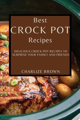 Best Crock Pot Recipes: Delicious Crock Pot Recipes to Surprise Your Family and Friends by Brown, Charlize