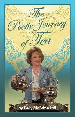 The Poetic Journey of Tea: A Guide to the Art of Tea Entertaining, Tea Recipes, Tea Etiquette and Tea Garden Poetry by McBride Loft, Kelly