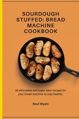 Sourdough Stuffed: Bread Machine Cookbook: 50 affordable and super easy recipes for your bread machine to stay healthy by Wyatt, Raul