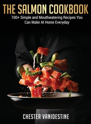 The Salmon Cookbook: 100+ Simple and Mouthwatering Recipes You Can Make At Home Everyday by Vanidestine, Chester