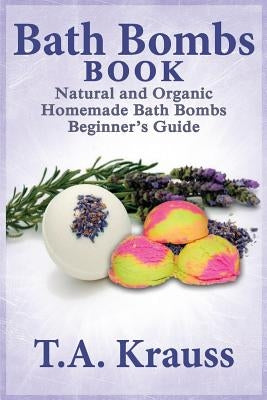 Bath Bombs Book: Natural and Organic Homemade Bath Bombs Beginner's Guide by Krauss, T. a.