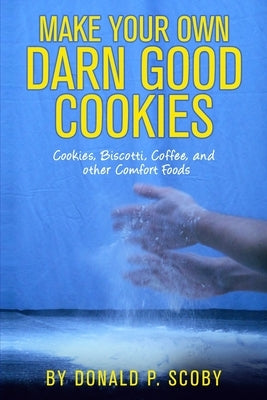 Make Your Own Darn Good Cookies: Cookies, Biscotti, Coffee, and Other Comfort Food by Scoby, Donald P.