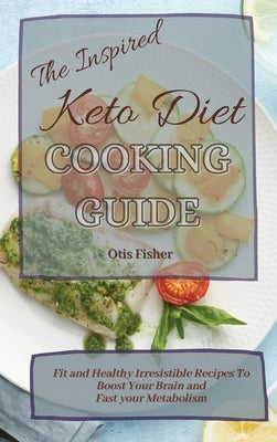 The Inspired Keto Diet Cooking Guide: Fit and Healthy Irresistible Recipes To Boost Your Brain and Fast your Metabolism by Fisher, Otis