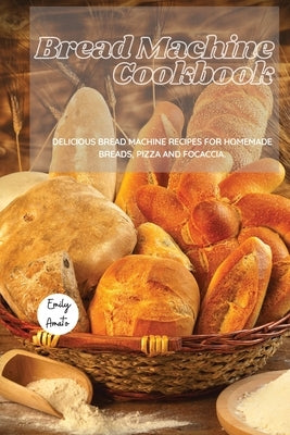 The Bread Machine Cookbook: Delicious Bread Machine Recipes for Homemade Breads, Pizza and Focaccia. by Emily Amato