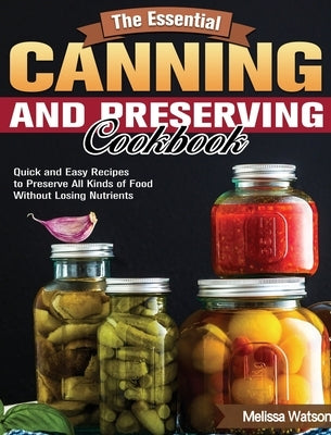 The Essential Canning and Preserving Cookbook: Quick and Easy Recipes to Preserve All Kinds of Food Without Losing Nutrients by Watson, Melissa