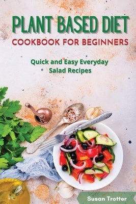 Plant Based Diet Cookbook for Beginners: Quick and Easy Everyday Salad Recipes by Trotter, Susan