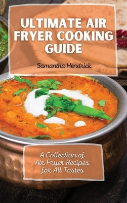 Ultimate Air Fryer Cooking Guide: A Collection of Air Fryer Recipes for All Tastes by Hendrick, Samantha