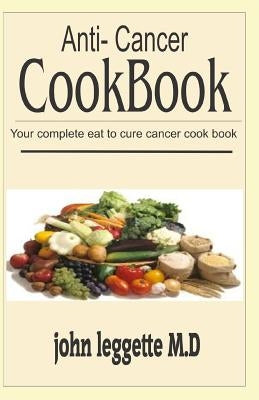 Anti-Cancer Cookbook: Your Complete Eat Cure Cancer Cook Book by Leggette M. D., John