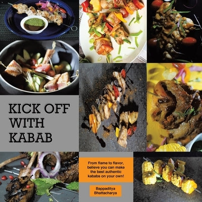Kick Off With Kabab: From Flame to Flavor, Believe You Can Make the Best Authentic Kababs on Your Own! by Bhattacharya, Bappaditya
