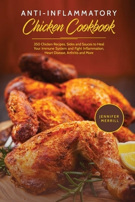 Anti-Inflammatory Chicken Cookbook: 350 Chicken Recipes, Sides and Sauces to Heal Your Immune System and Fight Inflammation, Heart Disease, Arthritis by Merrill, Jennifer