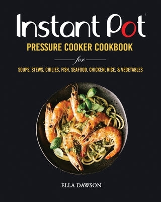 Instant Pot Pressure Cooker Cookbook for Soups, Stews, Chilies, Fish, Seafood, Chicken, Rice and Vegetables by Dawson, Ella